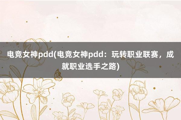 电竞女神pdd(电竞女神pdd：玩转职业联赛，成就职业选手之路)