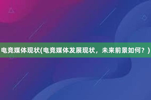 电竞媒体现状(电竞媒体发展现状，未来前景如何？)