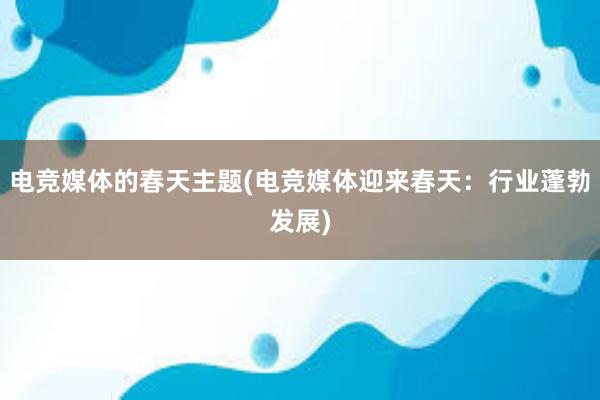 电竞媒体的春天主题(电竞媒体迎来春天：行业蓬勃发展)