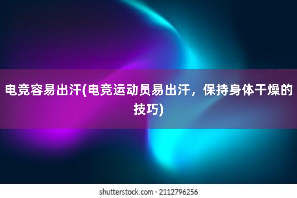 电竞容易出汗(电竞运动员易出汗，保持身体干燥的技巧)