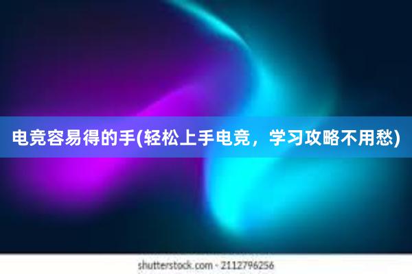 电竞容易得的手(轻松上手电竞，学习攻略不用愁)