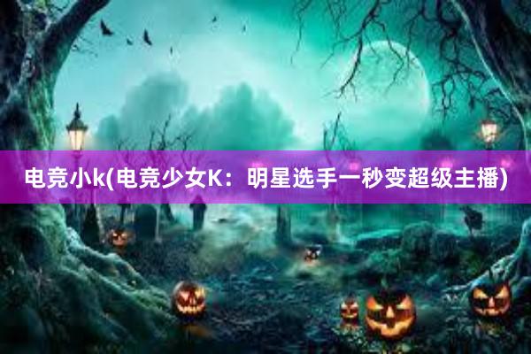 电竞小k(电竞少女K：明星选手一秒变超级主播)