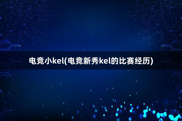 电竞小kel(电竞新秀kel的比赛经历)