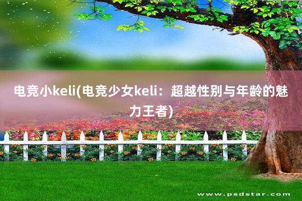 电竞小keli(电竞少女keli：超越性别与年龄的魅力王者)