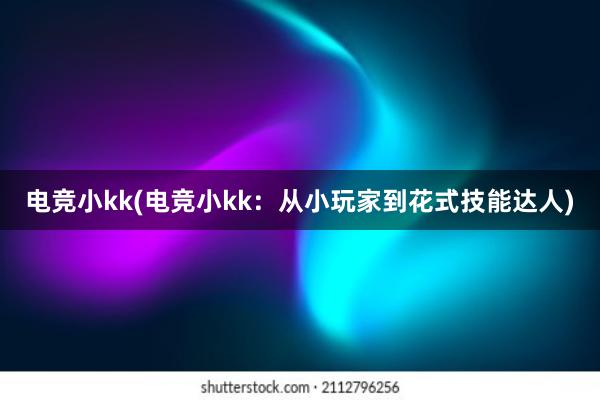 电竞小kk(电竞小kk：从小玩家到花式技能达人)