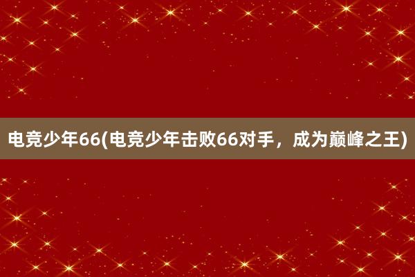 电竞少年66(电竞少年击败66对手，成为巅峰之王)