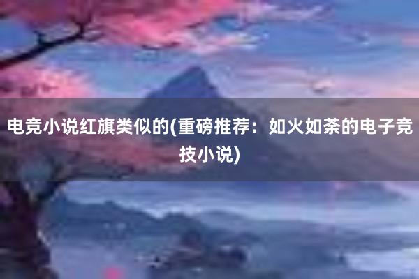 电竞小说红旗类似的(重磅推荐：如火如荼的电子竞技小说)