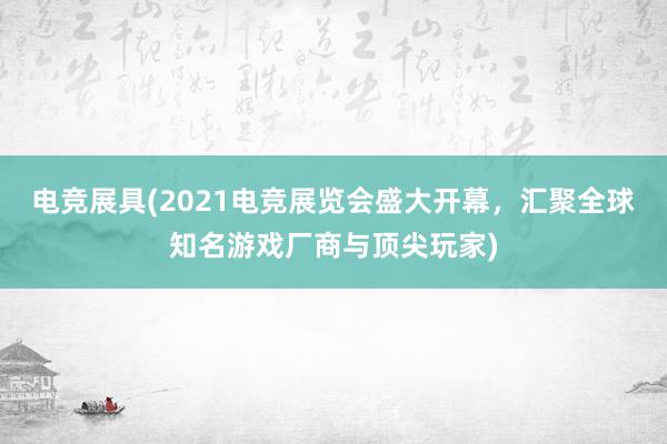 电竞展具(2021电竞展览会盛大开幕，汇聚全球知名游戏厂商与顶尖玩家)