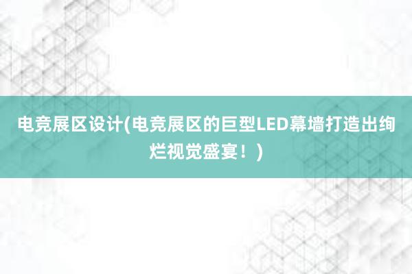 电竞展区设计(电竞展区的巨型LED幕墙打造出绚烂视觉盛宴！)