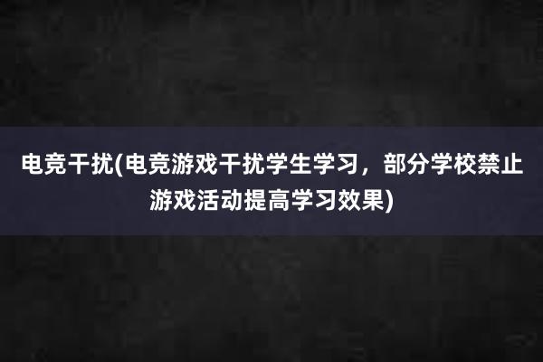 电竞干扰(电竞游戏干扰学生学习，部分学校禁止游戏活动提高学习效果)