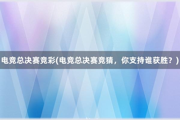 电竞总决赛竞彩(电竞总决赛竞猜，你支持谁获胜？)