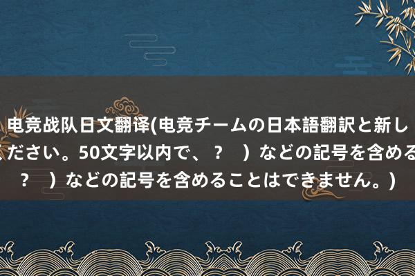 电竞战队日文翻译(电竞チームの日本語翻訳と新しいタイトルを書いてください。50文字以内で、 ？  ）などの記号を含めることはできません。)