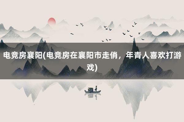 电竞房襄阳(电竞房在襄阳市走俏，年青人喜欢打游戏)