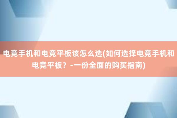 电竞手机和电竞平板该怎么选(如何选择电竞手机和电竞平板？-一份全面的购买指南)