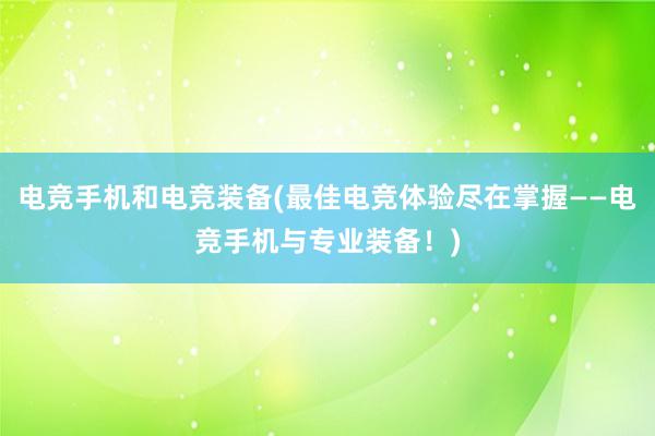 电竞手机和电竞装备(最佳电竞体验尽在掌握——电竞手机与专业装备！)