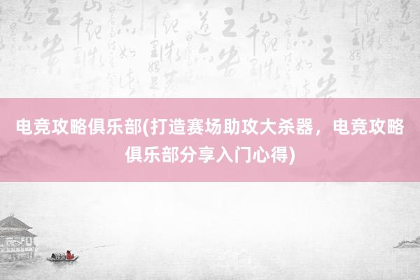 电竞攻略俱乐部(打造赛场助攻大杀器，电竞攻略俱乐部分享入门心得)