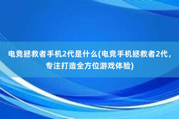 电竞拯救者手机2代是什么(电竞手机拯救者2代，专注打造全方位游戏体验)