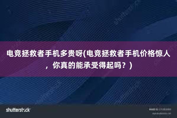 电竞拯救者手机多贵呀(电竞拯救者手机价格惊人，你真的能承受得起吗？)