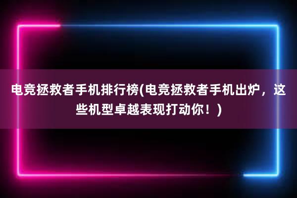 电竞拯救者手机排行榜(电竞拯救者手机出炉，这些机型卓越表现打动你！)