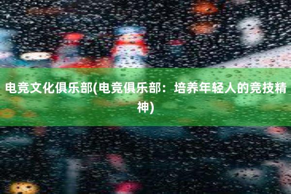 电竞文化俱乐部(电竞俱乐部：培养年轻人的竞技精神)