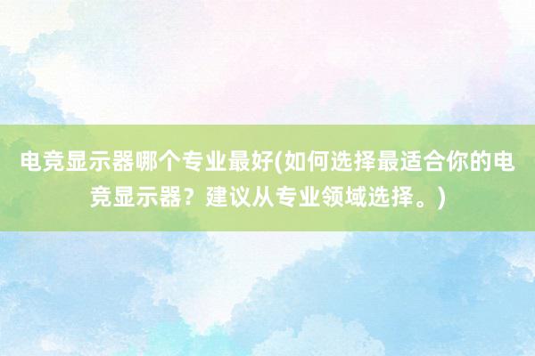 电竞显示器哪个专业最好(如何选择最适合你的电竞显示器？建议从专业领域选择。)