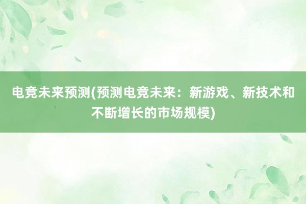 电竞未来预测(预测电竞未来：新游戏、新技术和不断增长的市场规模)