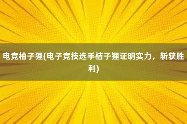 电竞柚子狸(电子竞技选手桔子狸证明实力，斩获胜利)