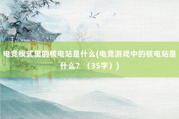 电竞模式里的核电站是什么(电竞游戏中的核电站是什么？（35字）)