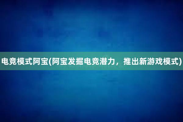 电竞模式阿宝(阿宝发掘电竞潜力，推出新游戏模式)