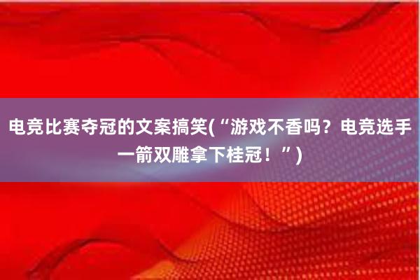 电竞比赛夺冠的文案搞笑(“游戏不香吗？电竞选手一箭双雕拿下桂冠！”)