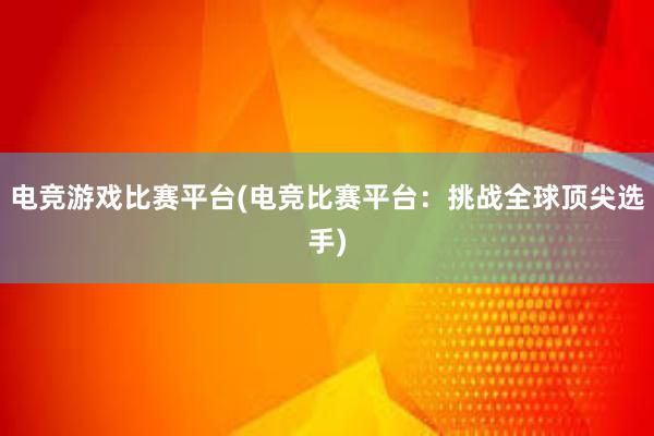 电竞游戏比赛平台(电竞比赛平台：挑战全球顶尖选手)