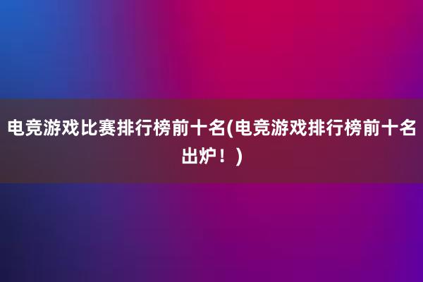 电竞游戏比赛排行榜前十名(电竞游戏排行榜前十名出炉！)