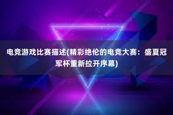 电竞游戏比赛描述(精彩绝伦的电竞大赛：盛夏冠军杯重新拉开序幕)