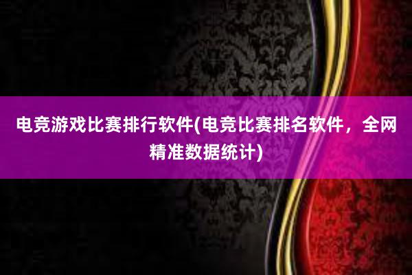 电竞游戏比赛排行软件(电竞比赛排名软件，全网精准数据统计)