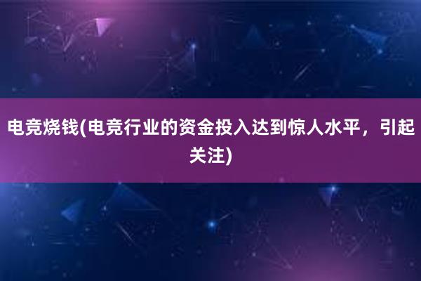 电竞烧钱(电竞行业的资金投入达到惊人水平，引起关注)