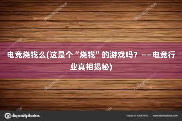 电竞烧钱么(这是个“烧钱”的游戏吗？——电竞行业真相揭秘)