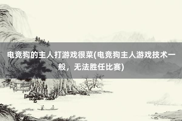 电竞狗的主人打游戏很菜(电竞狗主人游戏技术一般，无法胜任比赛)