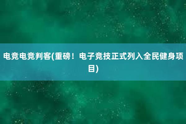 电竞电竞判客(重磅！电子竞技正式列入全民健身项目)