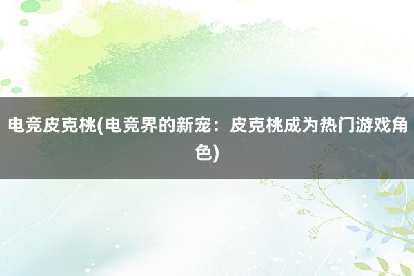 电竞皮克桃(电竞界的新宠：皮克桃成为热门游戏角色)