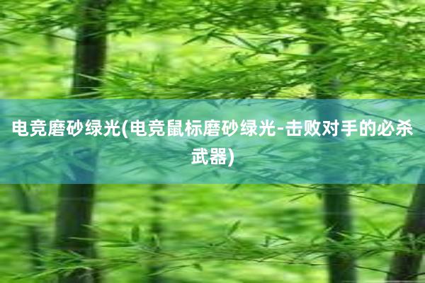 电竞磨砂绿光(电竞鼠标磨砂绿光-击败对手的必杀武器)