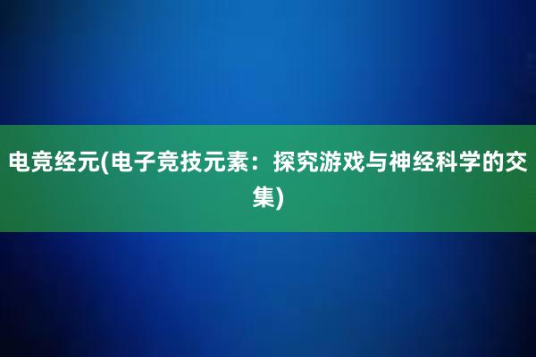 电竞经元(电子竞技元素：探究游戏与神经科学的交集)