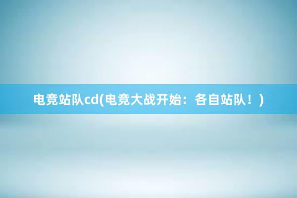 电竞站队cd(电竞大战开始：各自站队！)