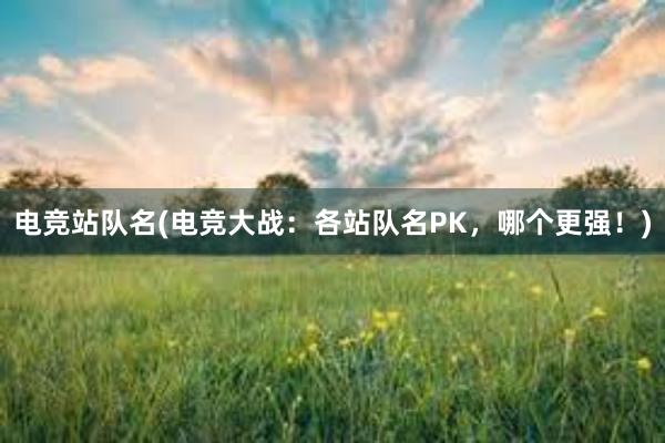 电竞站队名(电竞大战：各站队名PK，哪个更强！)