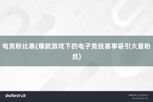 电竞粉比赛(爆款游戏下的电子竞技赛事吸引大量粉丝)