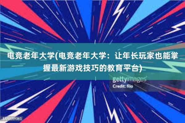 电竞老年大学(电竞老年大学：让年长玩家也能掌握最新游戏技巧的教育平台)