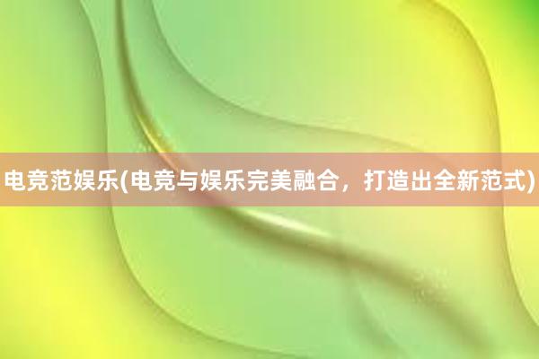 电竞范娱乐(电竞与娱乐完美融合，打造出全新范式)