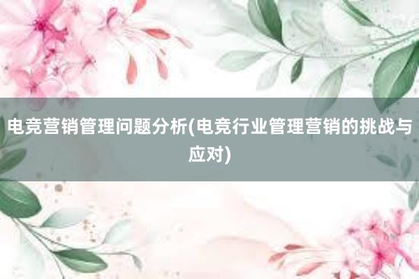 电竞营销管理问题分析(电竞行业管理营销的挑战与应对)