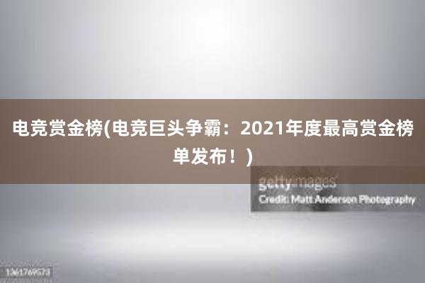 电竞赏金榜(电竞巨头争霸：2021年度最高赏金榜单发布！)