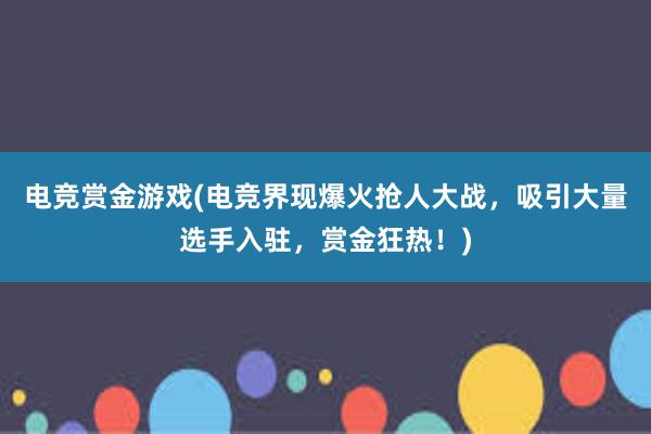 电竞赏金游戏(电竞界现爆火抢人大战，吸引大量选手入驻，赏金狂热！)