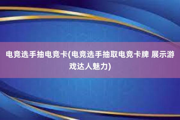 电竞选手抽电竞卡(电竞选手抽取电竞卡牌 展示游戏达人魅力)